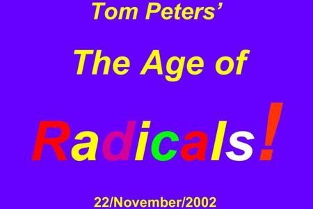 Tom Peters’ The Age of Radicals ! 22/November/2002.