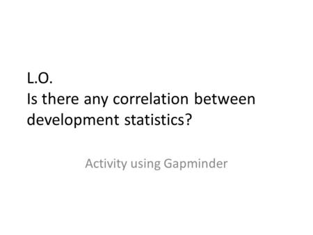 L.O. Is there any correlation between development statistics? Activity using Gapminder.