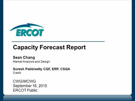 Capacity Forecast Report Sean Chang Market Analysis and Design Suresh Pabbisetty CQF, ERP, CSQA Credit CWG/MCWG September 16, 2015 ERCOT Public.