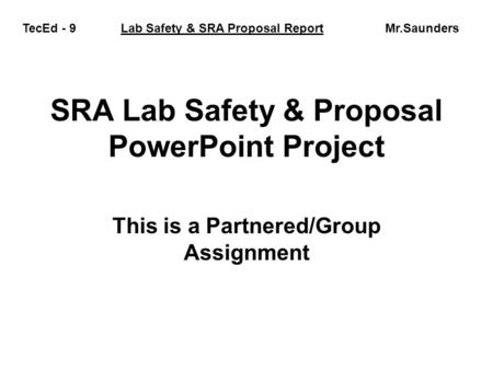 SRA Lab Safety & Proposal PowerPoint Project This is a Partnered/Group Assignment TecEd - 9 Lab Safety & SRA Proposal Report Mr.Saunders.