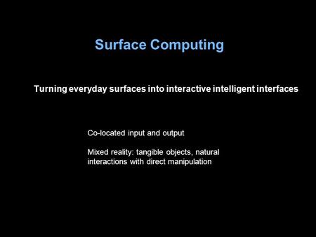Surface Computing Turning everyday surfaces into interactive intelligent interfaces Co-located input and output Mixed reality: tangible objects, natural.