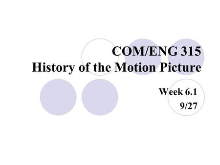 COM/ENG 315 History of the Motion Picture Week 6.1 9/27.