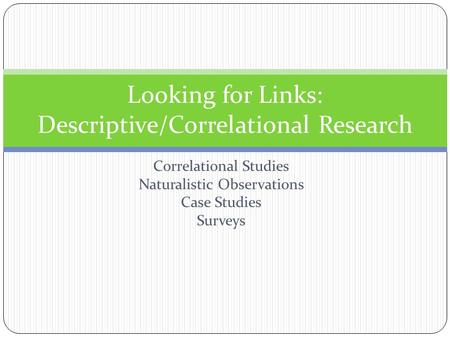 Correlational Studies Naturalistic Observations Case Studies Surveys Looking for Links: Descriptive/Correlational Research.