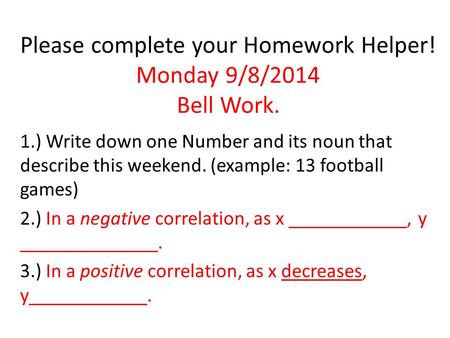 Please complete your Homework Helper! Monday 9/8/2014 Bell Work. 1.) Write down one Number and its noun that describe this weekend. (example: 13 football.