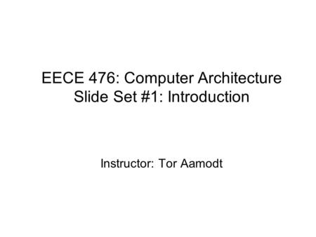 EECE 476: Computer Architecture Slide Set #1: Introduction Instructor: Tor Aamodt.