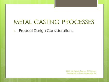METAL CASTING PROCESSES 1. Product Design Considerations ©2007 John Wiley & Sons, Inc. M P Groover, Fundamentals of Modern Manufacturing 3/e.