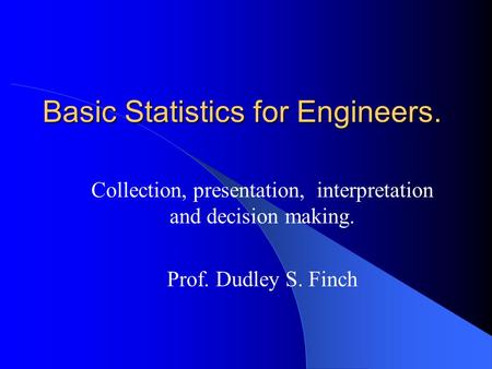 Basic Statistics for Engineers. Collection, presentation, interpretation and decision making. Prof. Dudley S. Finch.