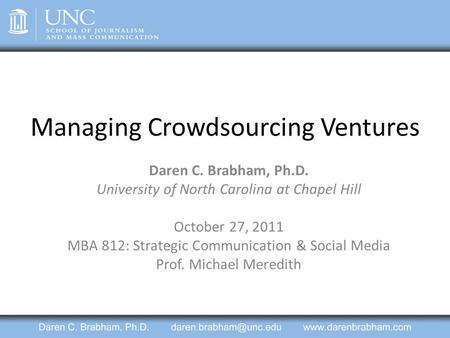 Managing Crowdsourcing Ventures Daren C. Brabham, Ph.D. University of North Carolina at Chapel Hill October 27, 2011 MBA 812: Strategic Communication &