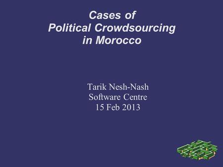 Cases of Political Crowdsourcing in Morocco Tarik Nesh-Nash Software Centre 15 Feb 2013.