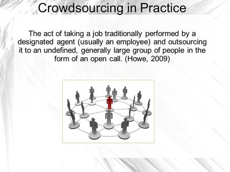 Crowdsourcing in Practice The act of taking a job traditionally performed by a designated agent (usually an employee) and outsourcing it to an undefined,