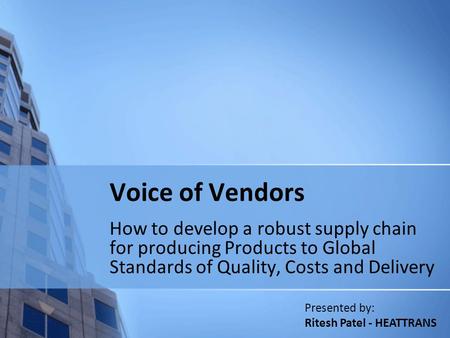 Voice of Vendors How to develop a robust supply chain for producing Products to Global Standards of Quality, Costs and Delivery Presented by: Ritesh Patel.