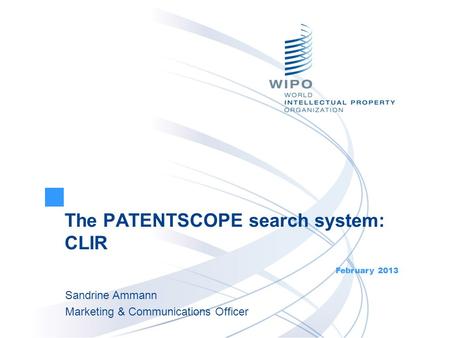 The PATENTSCOPE search system: CLIR February 2013 Sandrine Ammann Marketing & Communications Officer.