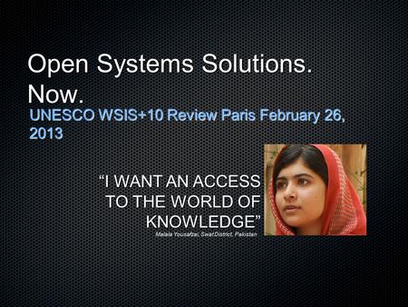 Open Systems Solutions. Now. UNESCO WSIS+10 Review Paris February 26, 2013 “I WANT AN ACCESS TO THE WORLD OF KNOWLEDGE” Malala Yousafzai, Swat District,