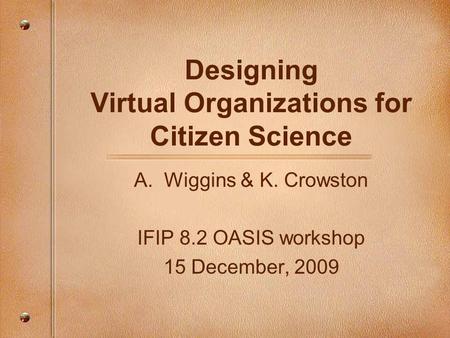 Designing Virtual Organizations for Citizen Science A.Wiggins & K. Crowston IFIP 8.2 OASIS workshop 15 December, 2009.