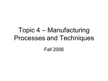Topic 4 – Manufacturing Processes and Techniques Fall 2006.