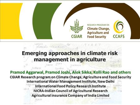 Emerging approaches in climate risk management in agriculture Pramod Aggarwal, Pramod Joshi, Alok Sikka, Kolli Rao and others CGIAR Research program on.