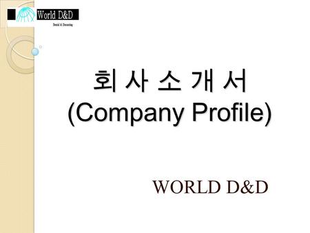 회 사 소 개 서 (Company Profile) WORLD D&D. Outline of the Company Foundation : Nov. 1994 Representative : OH W.K. ( 오 원근 ) Majors : Zinc & Aluminum Diecasting.