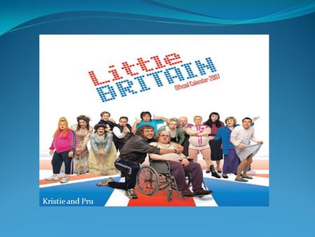 Kristie and Pru. What kind of programme is it? Little Britain is a British comedy sketch show which was first broadcast on BBC radio and then turned into.