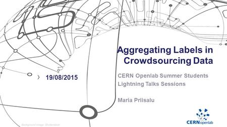 Aggregating Labels in Crowdsourcing Data CERN Openlab Summer Students Lightning Talks Sessions Maria Priisalu › 19/08/2015.