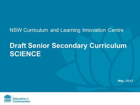 Draft Senior Secondary Curriculum SCIENCE May, 2012 NSW Curriculum and Learning Innovation Centre.