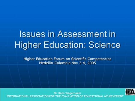 1 Issues in Assessment in Higher Education: Science Higher Education Forum on Scientific Competencies Medellin-Colombia Nov 2-4, 2005 Dr Hans Wagemaker.