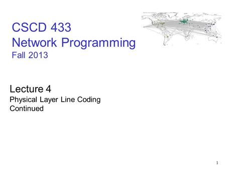 1 CSCD 433 Network Programming Fall 2013 Lecture 4 Physical Layer Line Coding Continued.