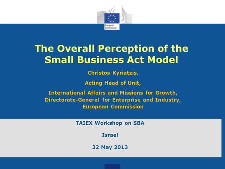 The Overall Perception of the Small Business Act Model Christos Kyriatzis, Acting Head of Unit, International Affairs and Missions for Growth, Directorate-General.