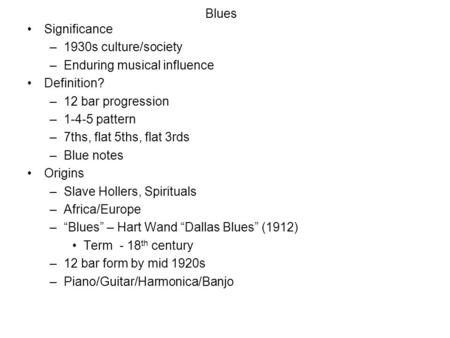 Blues Significance –1930s culture/society –Enduring musical influence Definition? –12 bar progression –1-4-5 pattern –7ths, flat 5ths, flat 3rds –Blue.