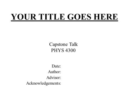 YOUR TITLE GOES HERE Date: Author: Advisor: Acknowledgements: Capstone Talk PHYS 4300.
