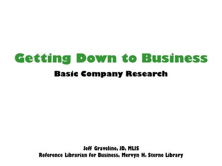 Getting Down to Business Jeff Graveline, JD, MLIS Reference Librarian for Business, Mervyn H. Sterne Library Basic Company Research.