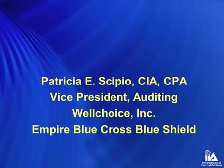 Patricia E. Scipio, CIA, CPA Vice President, Auditing Wellchoice, Inc. Empire Blue Cross Blue Shield.