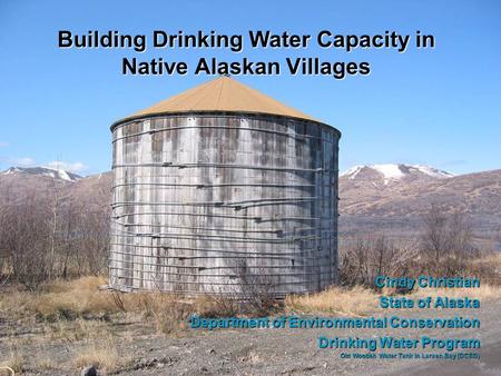 Building Drinking Water Capacity in Native Alaskan Villages Cindy Christian State of Alaska Department of Environmental Conservation Drinking Water Program.