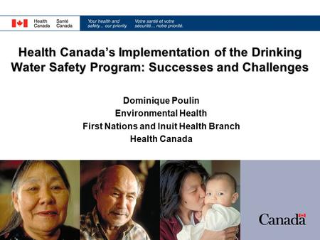 Dominique Poulin Environmental Health First Nations and Inuit Health Branch Health Canada Health Canada’s Implementation of the Drinking Water Safety Program: