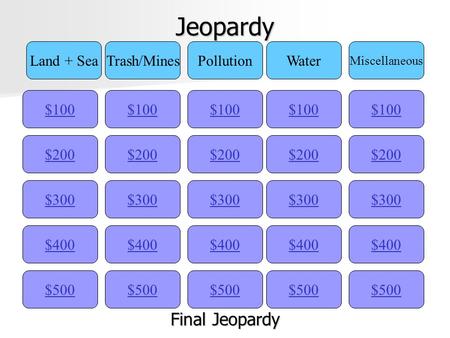 Jeopardy $100 Land + SeaTrash/MinesPollutionWater Miscellaneous $200 $300 $400 $500 $400 $300 $200 $100 $500 $400 $300 $200 $100 $500 $400 $300 $200 $100.