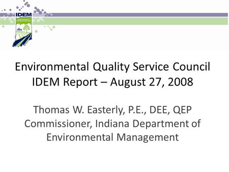 Environmental Quality Service Council IDEM Report – August 27, 2008 Thomas W. Easterly, P.E., DEE, QEP Commissioner, Indiana Department of Environmental.