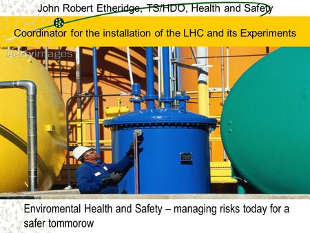 John Robert Etheridge, TS/HDO, Health and Safety Coordinator for the installation of the LHC and its Experiments Enviromental Health and Safety – managing.