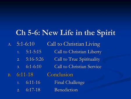 Ch 5-6: New Life in the Spirit A. 5:1-6:10Call to Christian Living 1. 5:1-5:15Call to Christian Liberty 2. 5:16-5:26Call to True Spirituality 3. 6:1-6:10Call.
