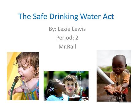 The Safe Drinking Water Act By: Lexie Lewis Period: 2 Mr.Rall.