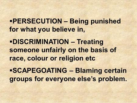  PERSECUTION – Being punished for what you believe in,  DISCRIMINATION – Treating someone unfairly on the basis of race, colour or religion etc  SCAPEGOATING.