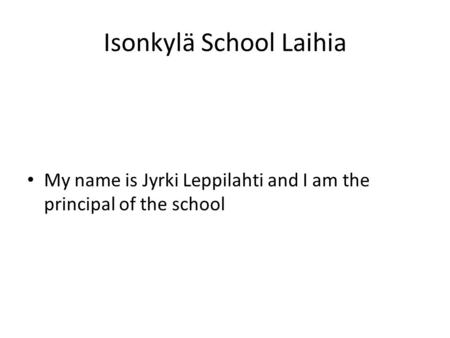 Isonkylä School Laihia My name is Jyrki Leppilahti and I am the principal of the school.