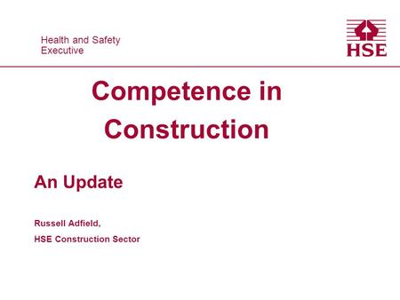 Health and Safety Executive Health and Safety Executive Competence in Construction An Update Russell Adfield, HSE Construction Sector.