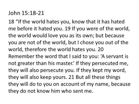 John 15:18-21 18 “If the world hates you, know that it has hated me before it hated you. 19 If you were of the world, the world would love you as its own;