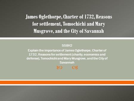  SS8H2 Explain the importance of James Oglethorpe, Charter of 1732, Reasons for settlement (charity, economics and defense), Tomochichi and Mary Musgrove,
