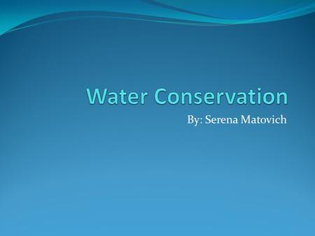 By: Serena Matovich. Water Supply The Earth is 70 percent water. The amount available for human consumption is less than one percent. All other water.