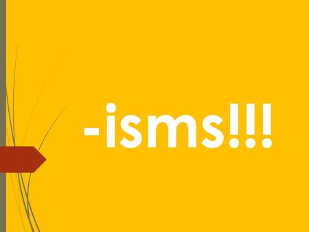 -isms!!!. -isms  The word –isms is used in colleges and upper levels in high school. It refers to the study of almost anything, the topic of study will.
