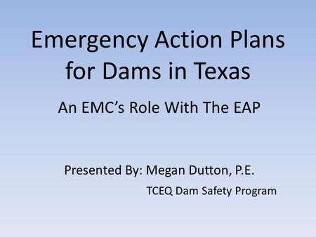 Emergency Action Plans for Dams in Texas An EMC’s Role With The EAP Presented By: Megan Dutton, P.E. TCEQ Dam Safety Program.