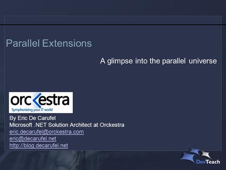Parallel Extensions A glimpse into the parallel universe By Eric De Carufel Microsoft.NET Solution Architect at Orckestra