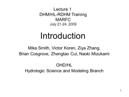 1 Mike Smith, Victor Koren, Ziya Zhang, Brian Cosgrove, Zhengtao Cui, Naoki Mizukami OHD/HL Hydrologic Science and Modeling Branch Introduction Lecture.