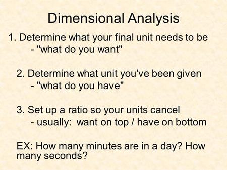 Dimensional Analysis 1. Determine what your final unit needs to be - what do you want 2. Determine what unit you've been given - what do you have 3.