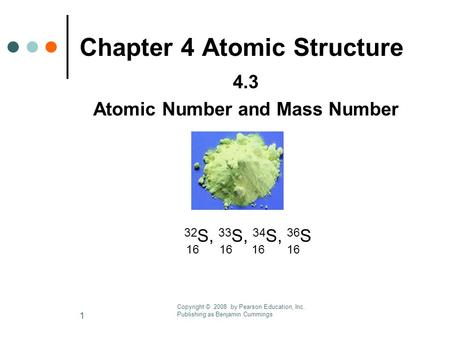 1 Chapter 4 Atomic Structure 4.3 Atomic Number and Mass Number 32 S, 33 S, 34 S, 36 S 16 16 16 16 Copyright © 2008 by Pearson Education, Inc. Publishing.